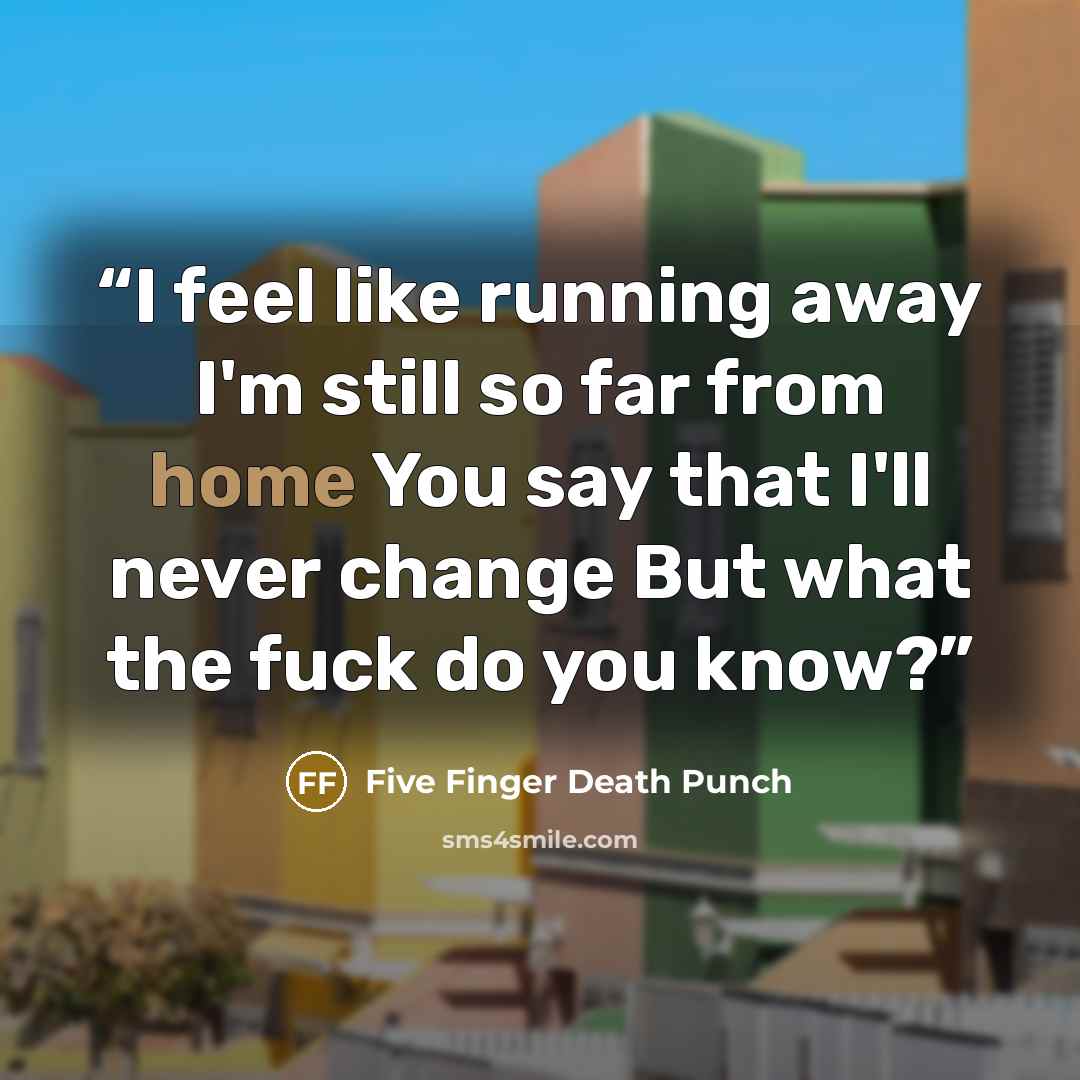 “I feel like running away I'm still so far from home You say that I'll never change But what the fuck do you know?” quote by Five Finger Death Punch