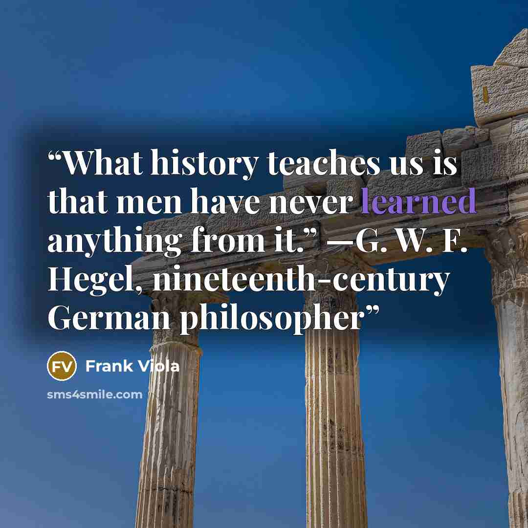 “What history teaches us is that men have never learned anything from it.” —G. W. F. Hegel, nineteenth-century German philosopher” quote by Frank Viola