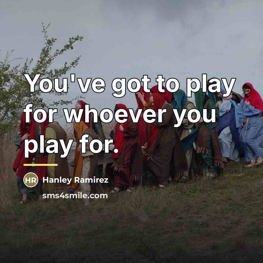 “You've got to play for whoever you play for.…” quote by Hanley Ramirez
