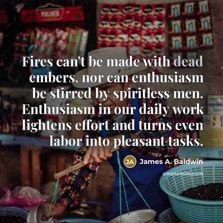 “Fires can't be made with dead embers, nor can enthusiasm…” quote by James A. Baldwin