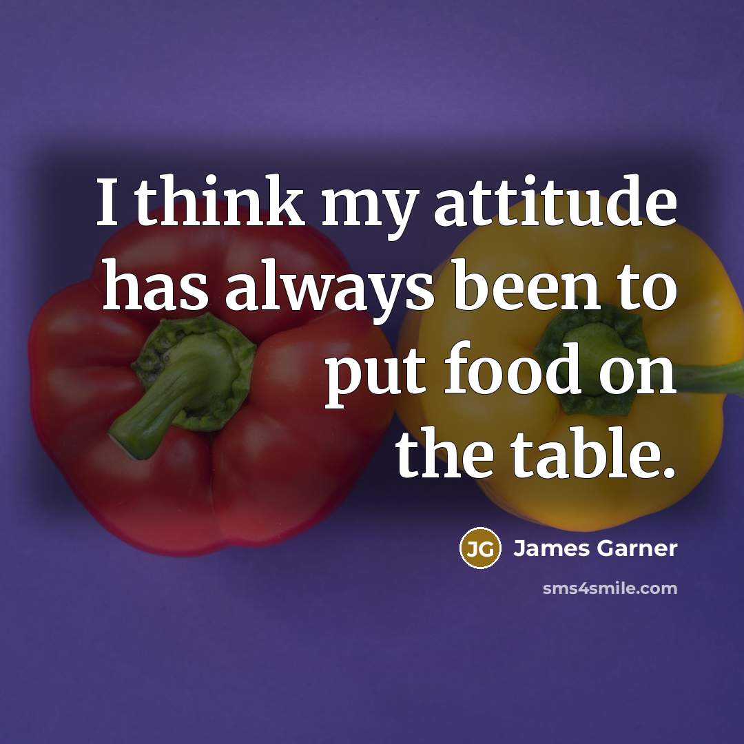 “I think my attitude has always been to put food…” quote by James Garner
