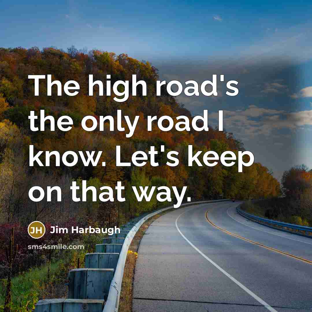 “The high road's the only road I know. Let's keep…” quote by Jim Harbaugh