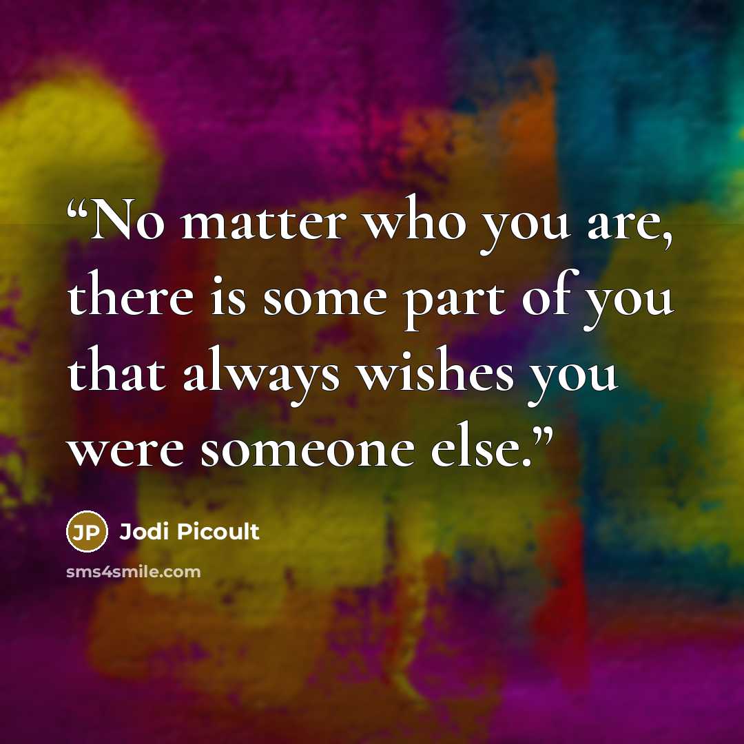 “No matter who you are, there is some part of you that always wishes you were someone else.” quote by Jodi Picoult