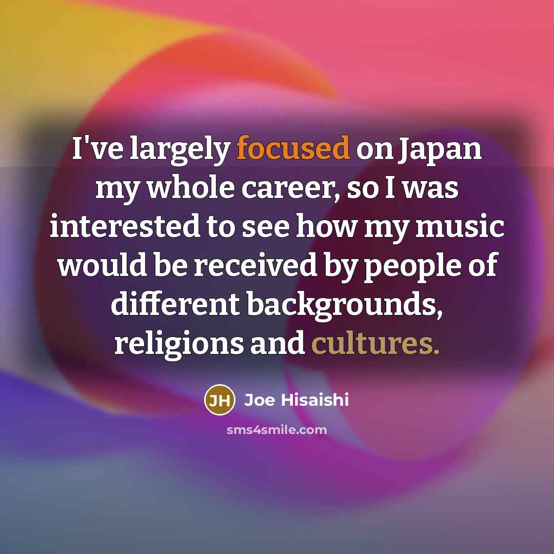 “I've largely focused on Japan my whole career, so I…” quote by Joe Hisaishi