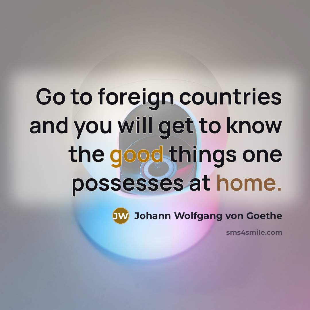 “Go to foreign countries and you will get to know the good things one possesses at home.” quote by Johann Wolfgang von Goethe