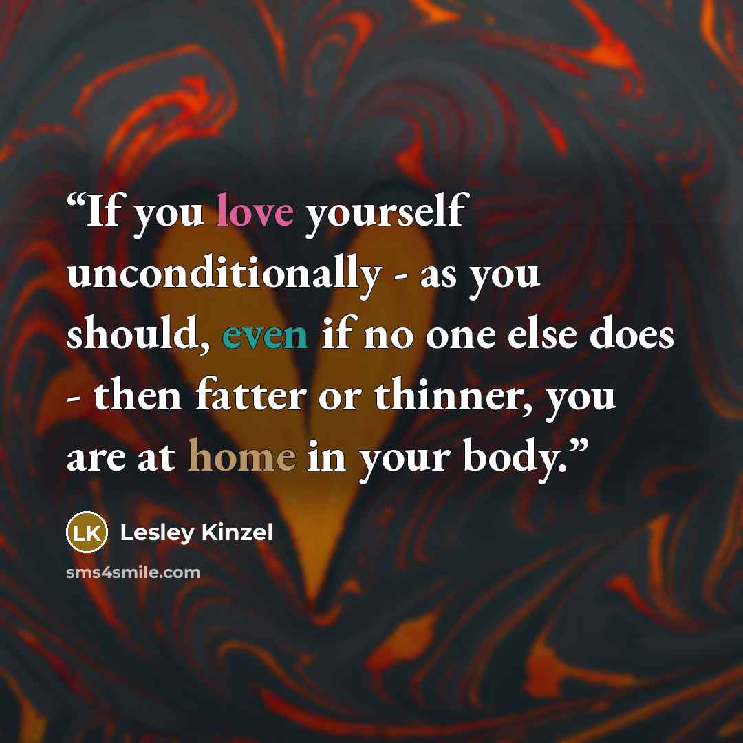 “If you love yourself unconditionally - as you should, even if no one else does - then fatter or thinner, you are at home in your body.” quote by Lesley Kinzel