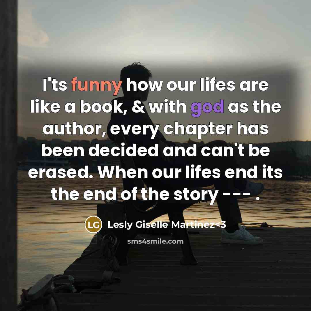“I'ts funny how our lifes are like a book, & with god as the author, every chapter has been decided and can't be erased. When our lifes end its the end of the story --- .” quote by Lesly Giselle Martinez