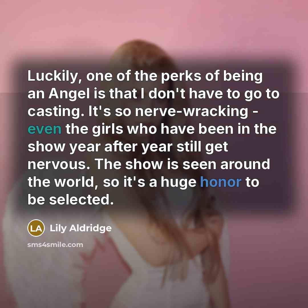 “Luckily, one of the perks of being an Angel is that I don't have to go to casting. It's so nerve-wracking - even the girls who have been in the show year after year still get nervous. The show is seen around the world, so it's a huge honor to be selected.” quote by Lily Aldridge
