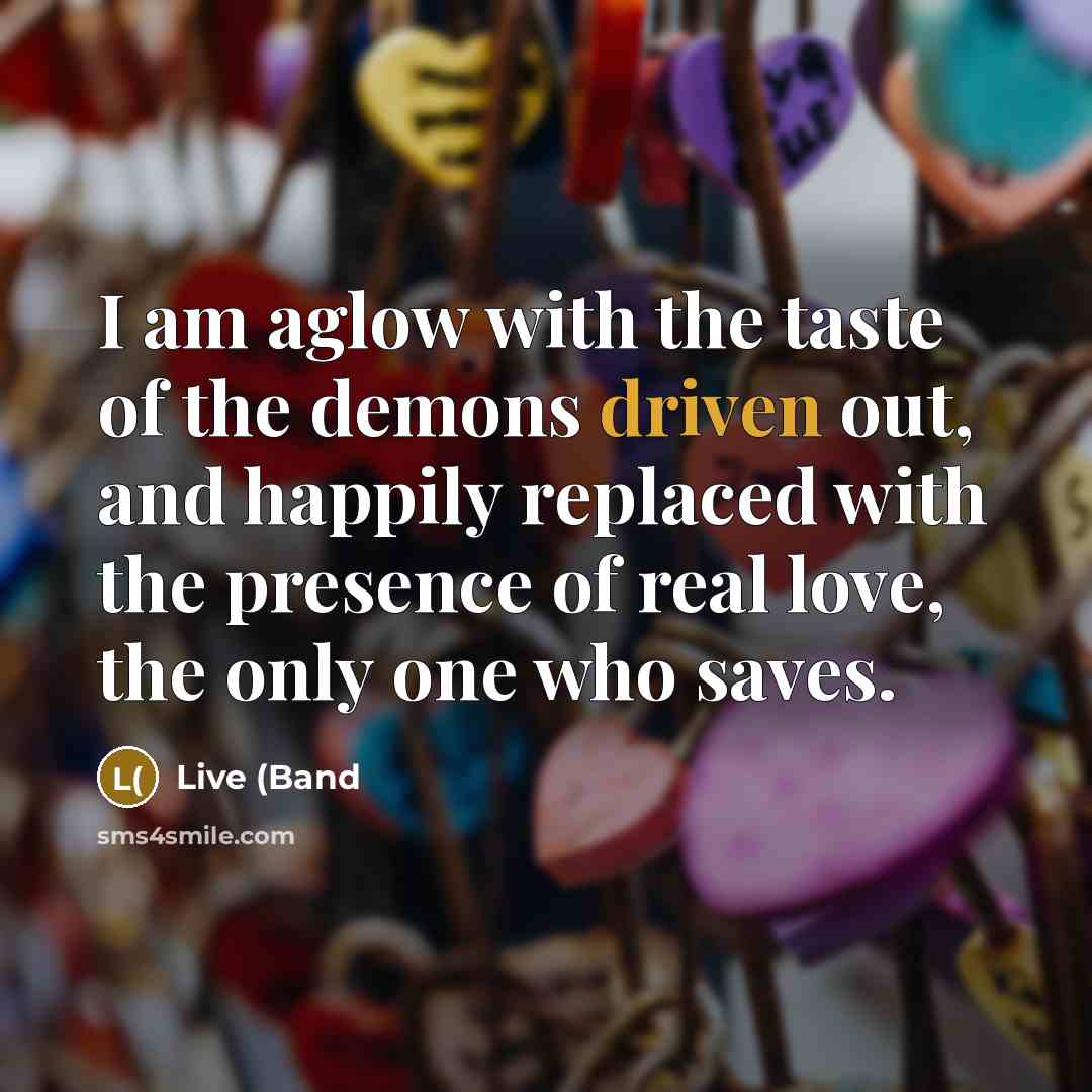 “I am aglow with the taste of the demons driven…” quote by Live (Band