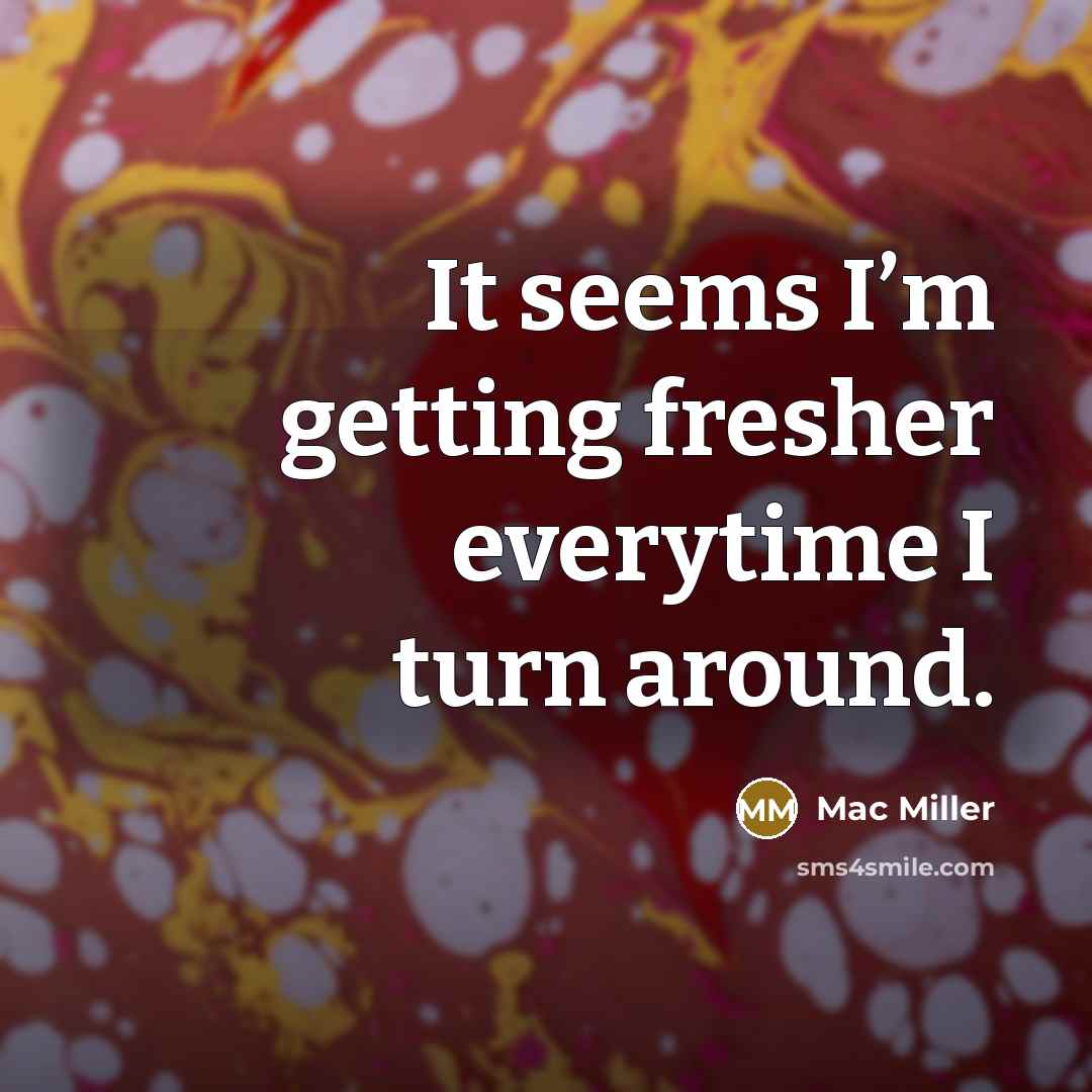“It seems I’m getting fresher everytime I turn around.” quote by Mac Miller