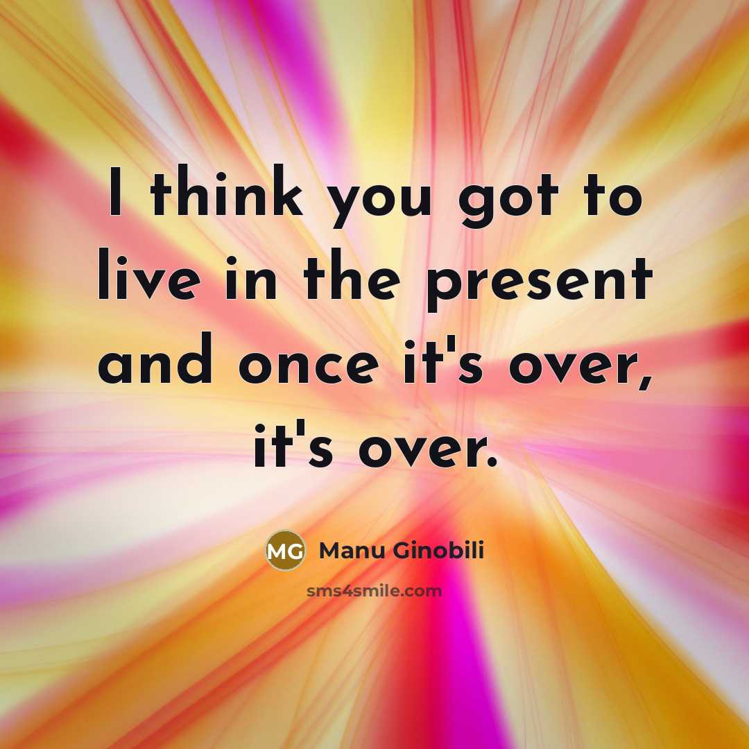“I think you got to live in the present and…” quote by Manu Ginobili