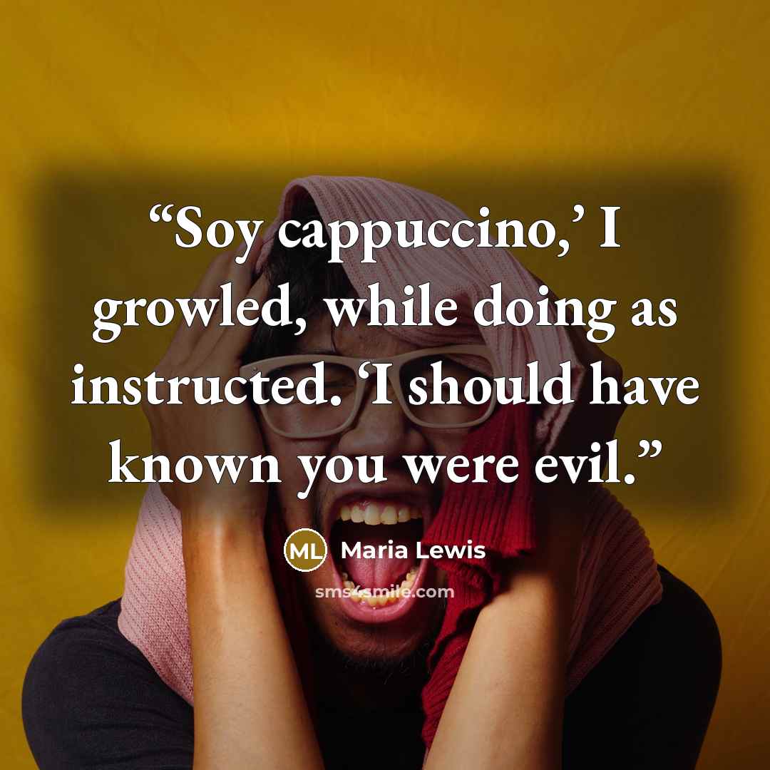 “Soy cappuccino,’ I growled, while doing as instructed. ‘I should have known you were evil.” quote by Maria Lewis