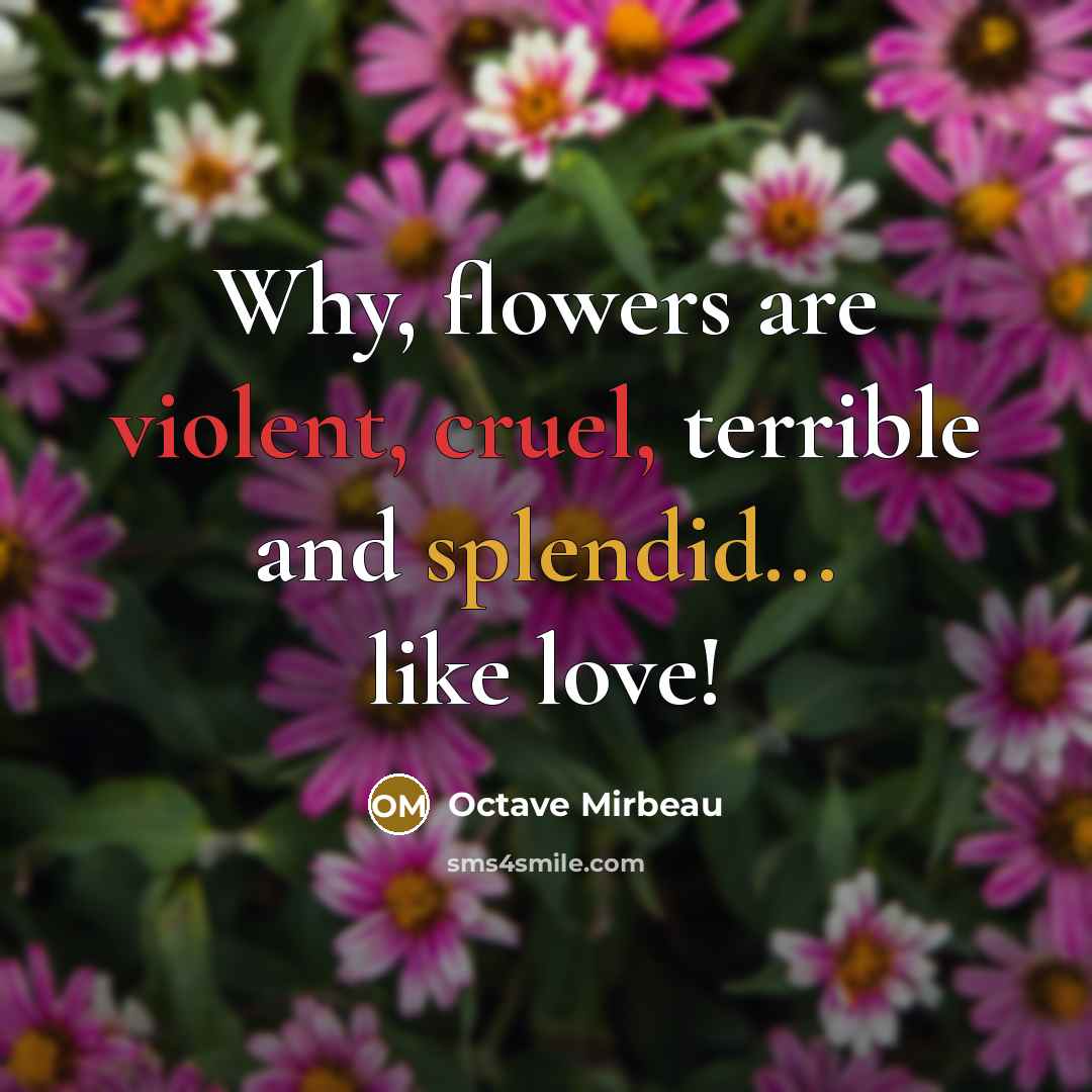 “Why, flowers are violent, cruel, terrible and splendid... like love!” quote by Octave Mirbeau