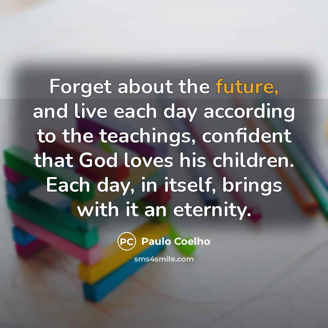 “Forget about the future, and live each day according to…” quote by Paulo Coelho