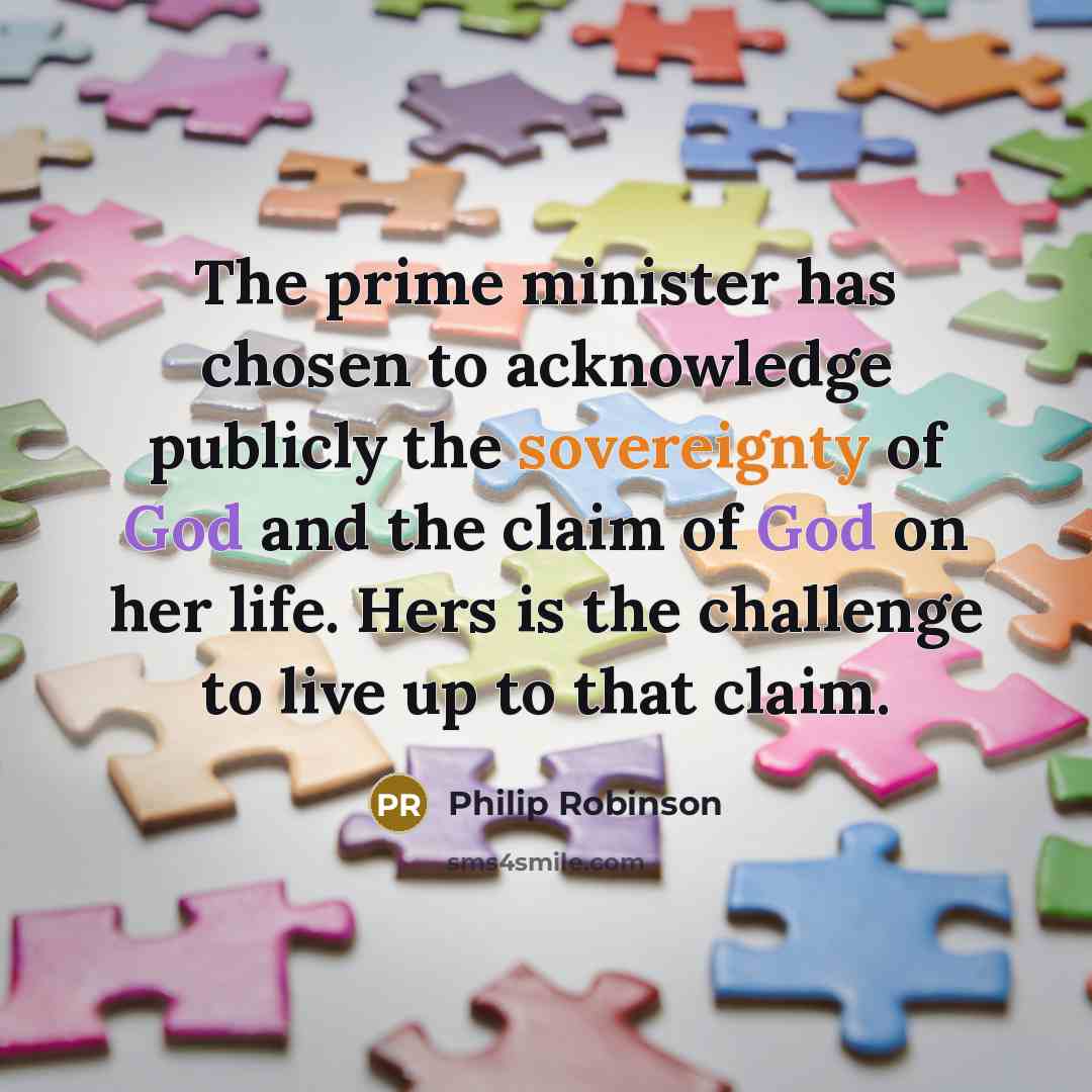“The prime minister has chosen to acknowledge publicly the sovereignty of God and the claim of God on her life. Hers is the challenge to live up to that claim.” quote by Philip Robinson