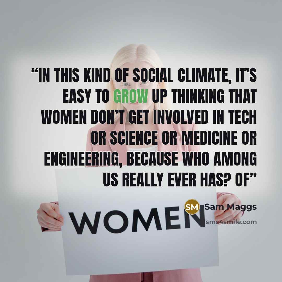 “In this kind of social climate, it’s easy to grow up thinking that women don’t get involved in tech or science or medicine or engineering, because who among us really ever has? Of” quote by Sam Maggs