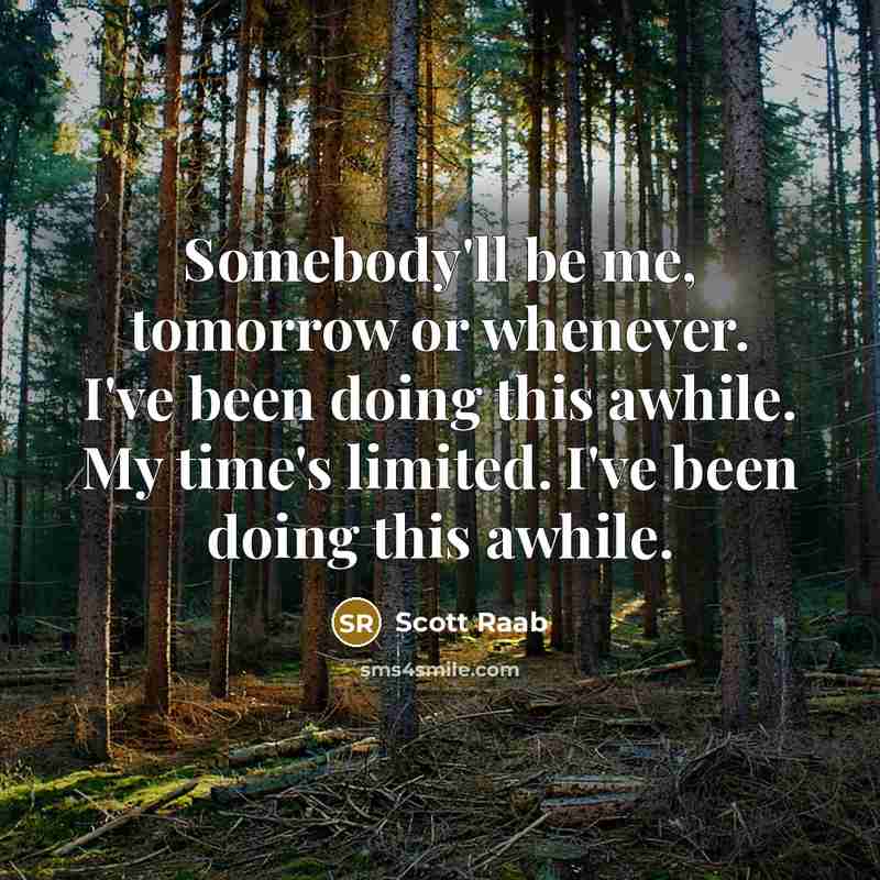 “Somebody'll be me, tomorrow or whenever. I've been doing this awhile. My time's limited. I've been doing this awhile.” quote by Scott Raab