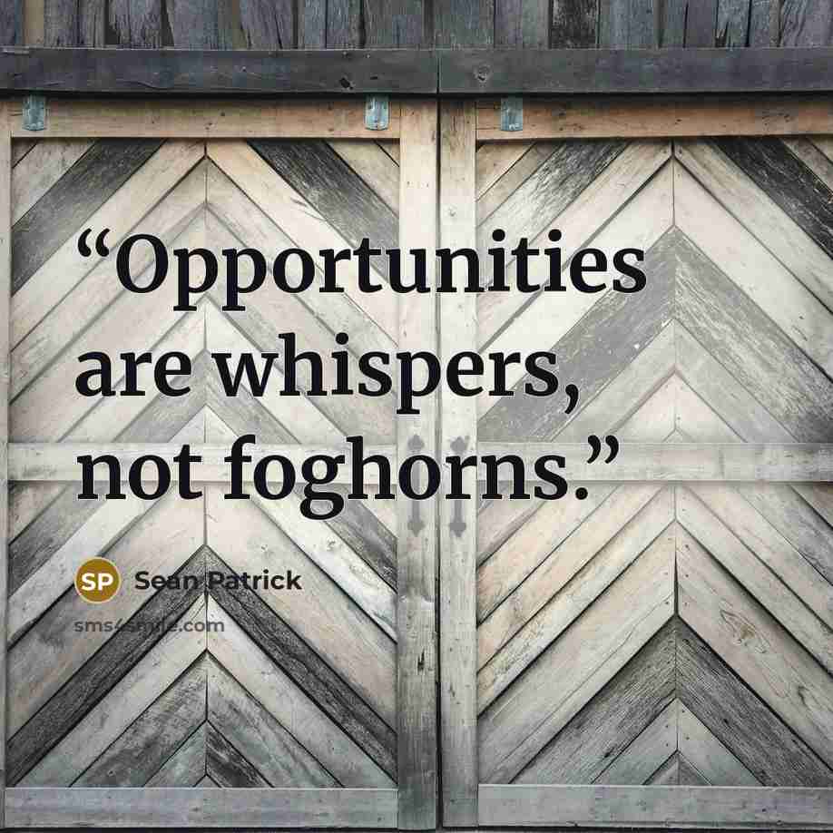 “Opportunities are whispers, not foghorns.” quote by Sean Patrick