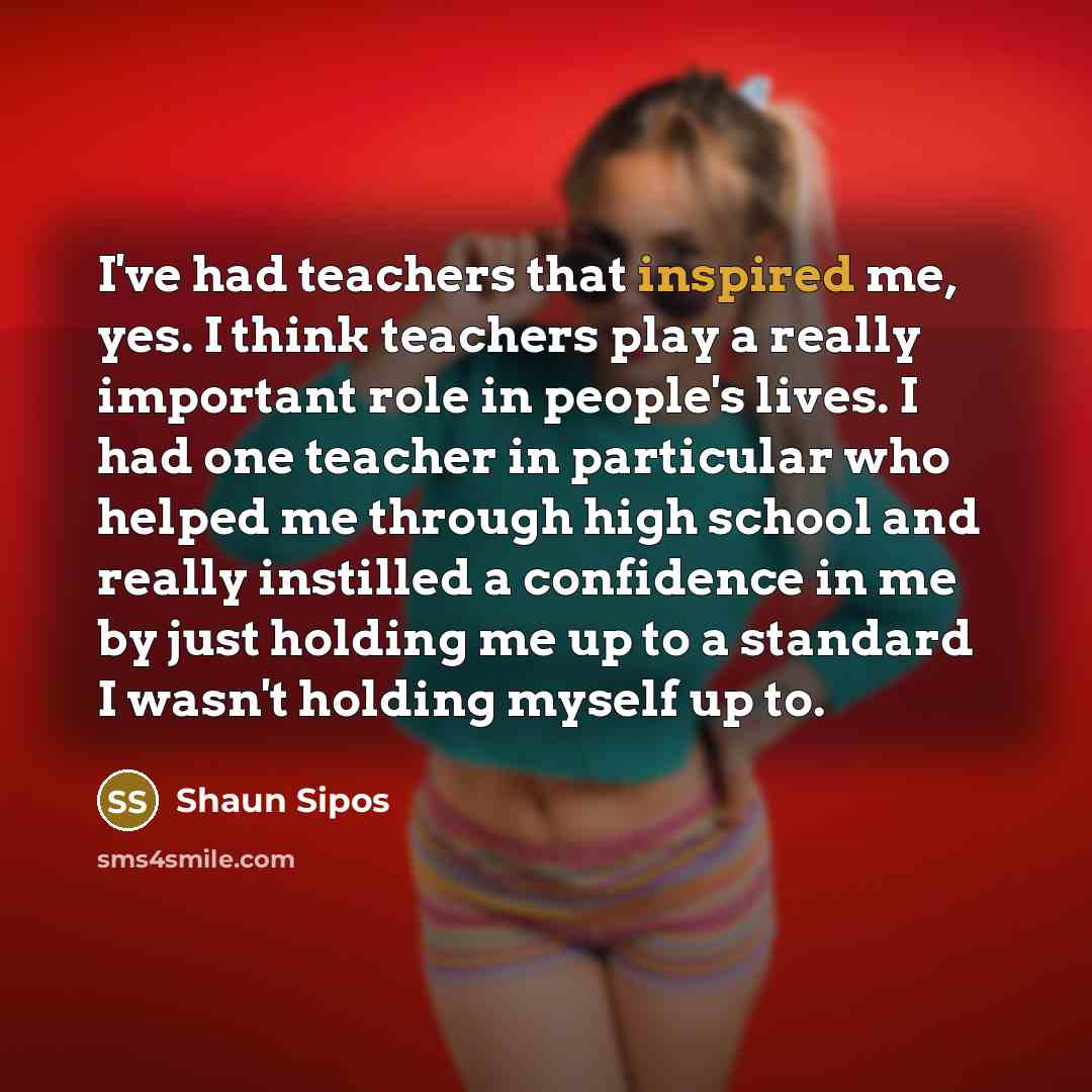 “I've had teachers that inspired me, yes. I think teachers…” quote by Shaun Sipos