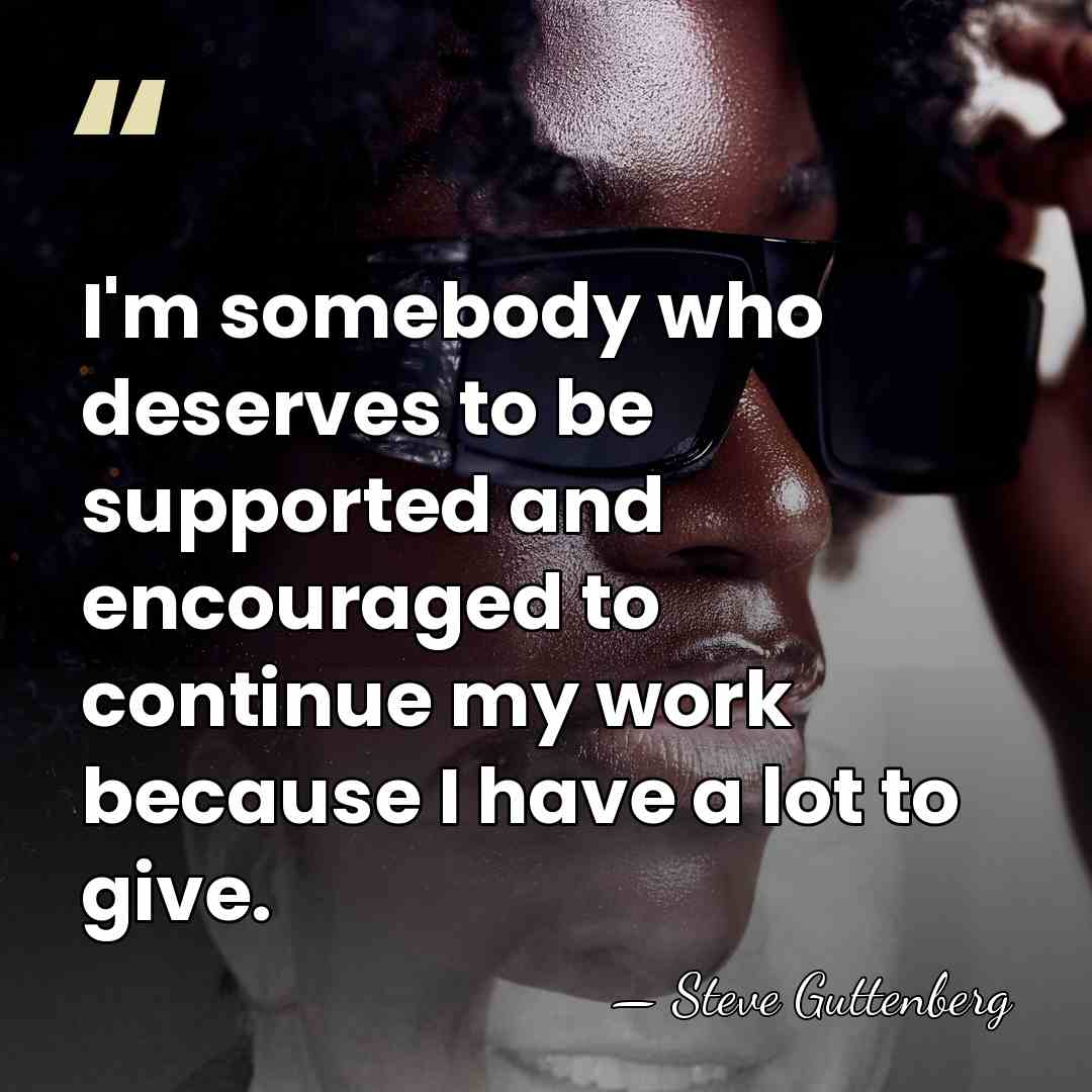 I'm somebody who deserves to be supported and encouraged to continue my&hellip; - Steve Guttenberg