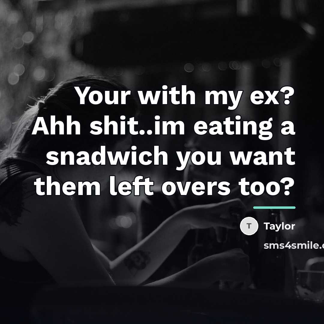 “Your with my ex? Ahh shit..im eating a snadwich you…” quote by Taylor