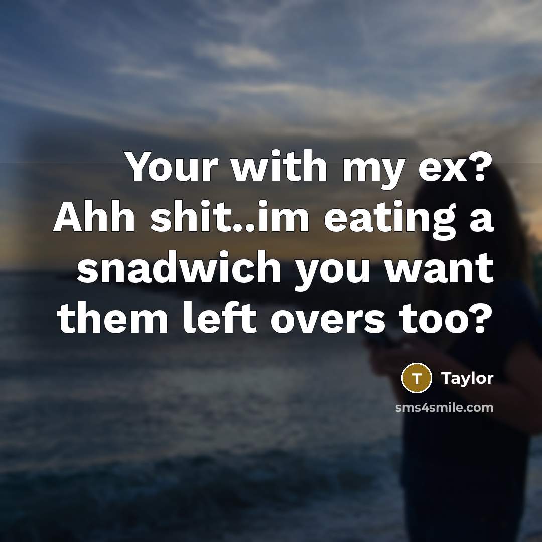“Your with my ex? Ahh shit..im eating a snadwich you want them left overs too?” quote by Taylor