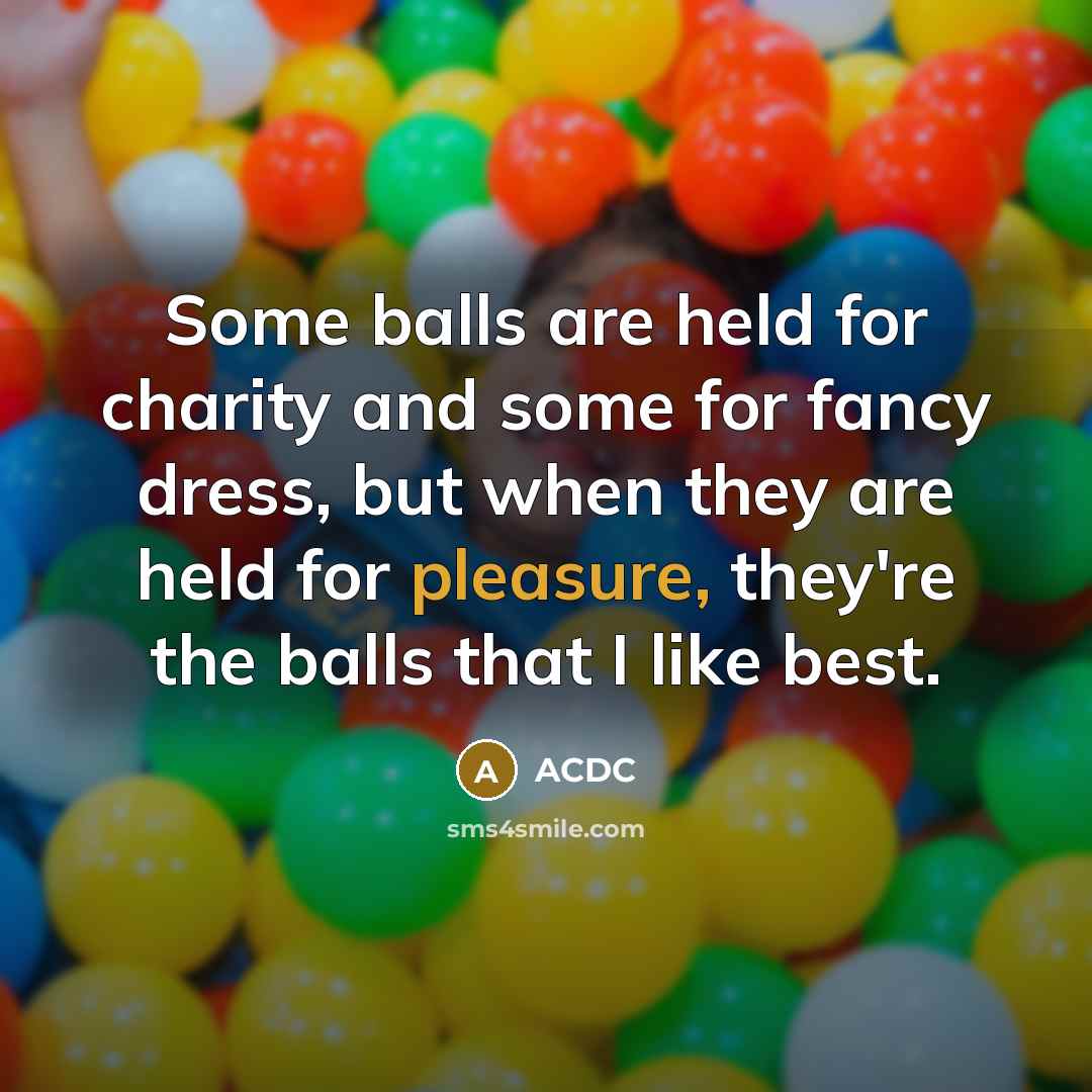 “Some balls are held for charity and some for fancy dress, but when they are held for pleasure, they're the balls that I like best.” quote by ACDC