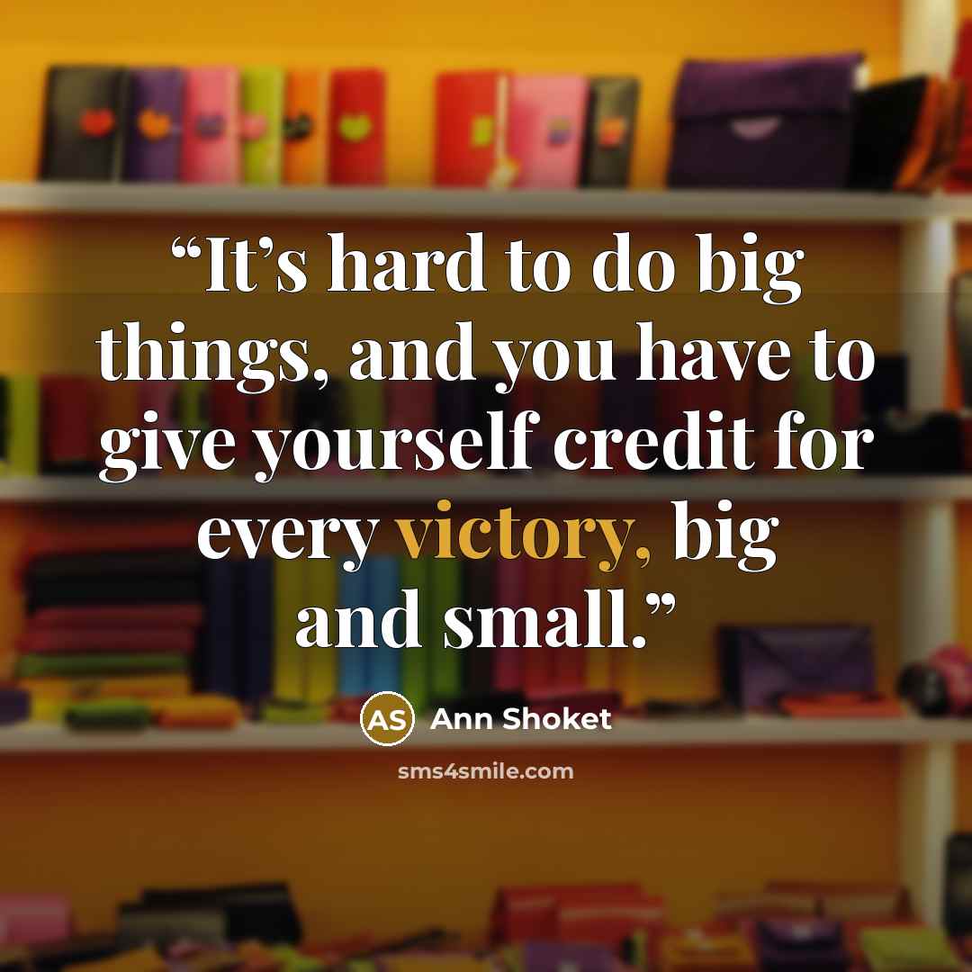 “It’s hard to do big things, and you have to give yourself credit for every victory, big and small.” quote by Ann Shoket