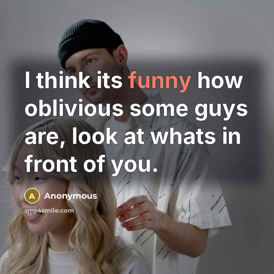 “I think its funny how oblivious some guys are, look at whats in front of you.” quote by Anonymous