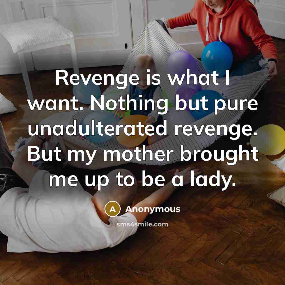 “Revenge is what I want. Nothing but pure unadulterated revenge. But my mother brought me up to be a lady.” quote by Anonymous