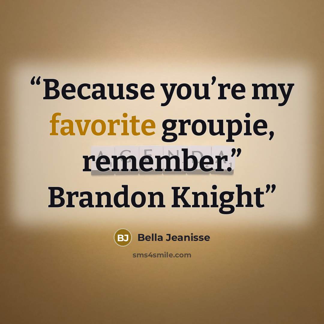 “Because you’re my favorite groupie, remember.” Brandon Knight” quote by Bella Jeanisse