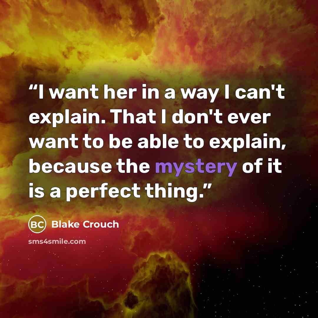 “I want her in a way I can't explain. That I don't ever want to be able to explain, because the mystery of it is a perfect thing.” quote by Blake Crouch