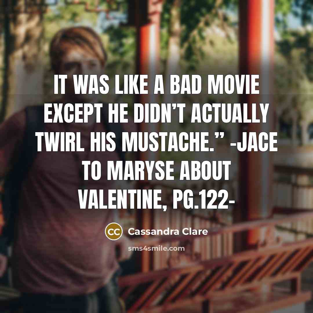 “It was like a bad movie except he didn’t actually twirl his mustache.” -Jace to Maryse about Valentine, pg.122-” quote by Cassandra Clare