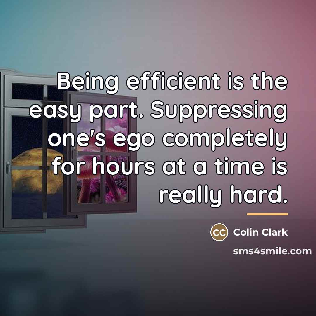 “Being efficient is the easy part. Suppressing one's ego completely…” quote by Colin Clark