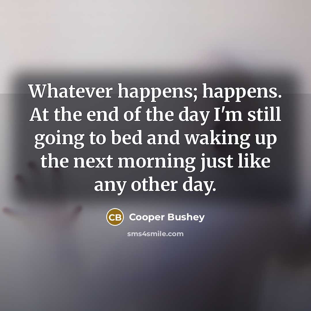 “Whatever happens; happens. At the end of the day I'm…” quote by Cooper Bushey