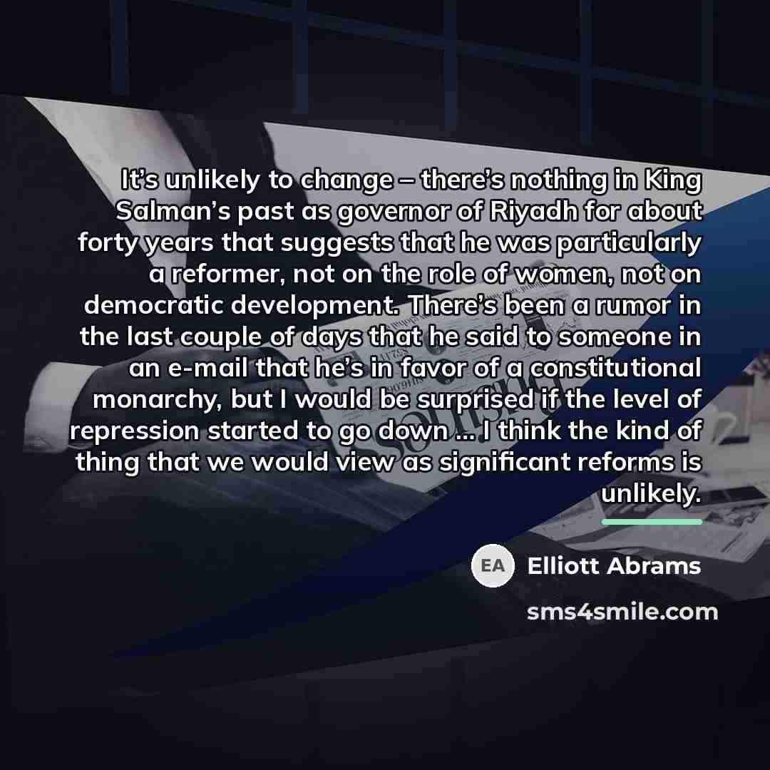 “It’s unlikely to change – there’s nothing in King Salman’s…” quote by Elliott Abrams