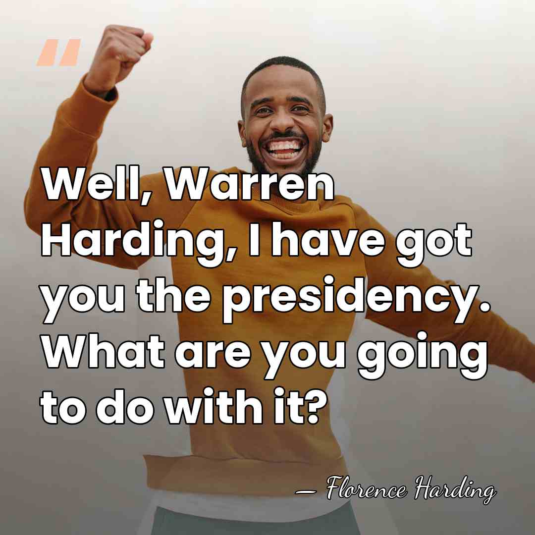 Well, Warren Harding, I have got you the presidency. What are you&hellip; - Florence Harding
