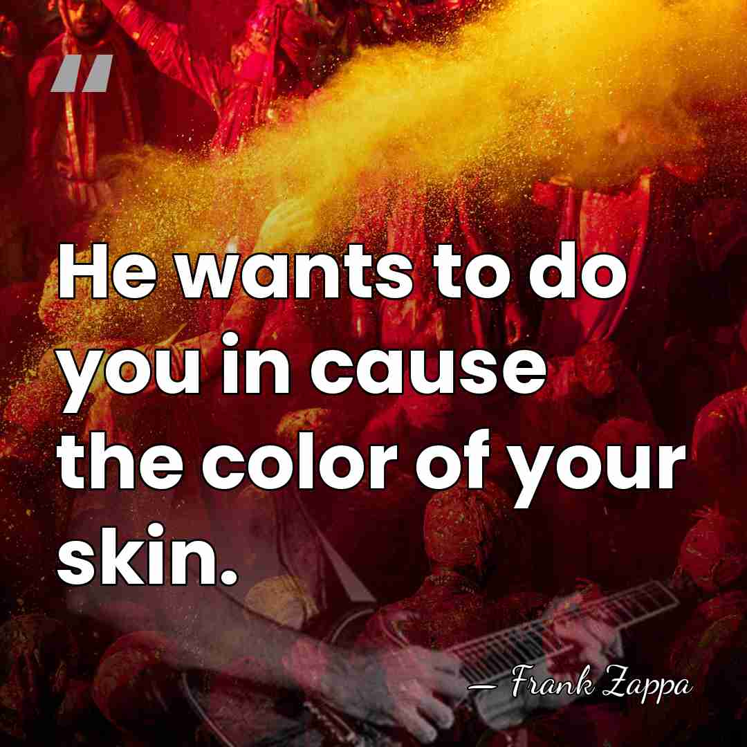 He wants to do you in cause the color of your skin. - Frank Zappa