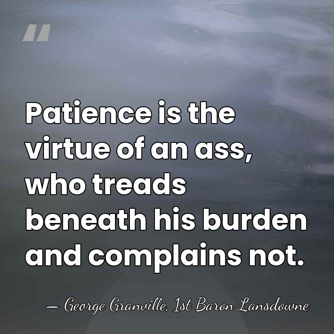 Patience is the virtue of an ass, who treads beneath his burden&hellip; - George Granville, 1st Baron Lansdowne