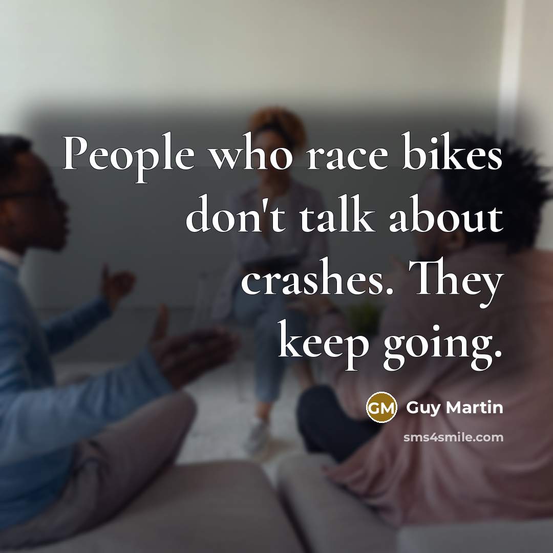 “People who race bikes don't talk about crashes. They keep going.” quote by Guy Martin