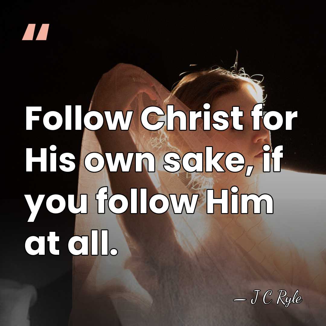 Follow Christ for His own sake, if you follow Him at all. - J C Ryle