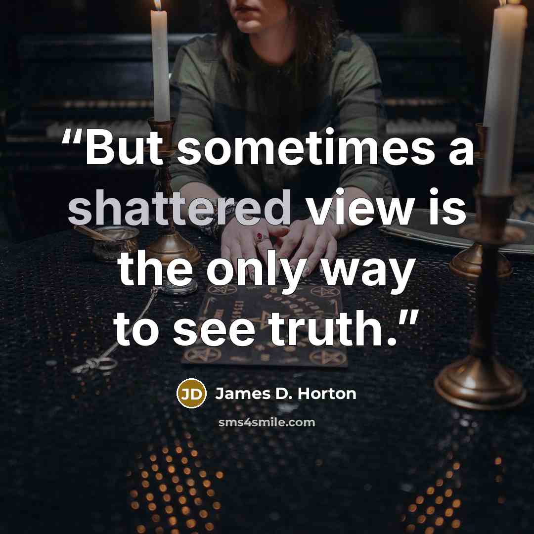 “But sometimes a shattered view is the only way to see truth.” quote by James D. Horton