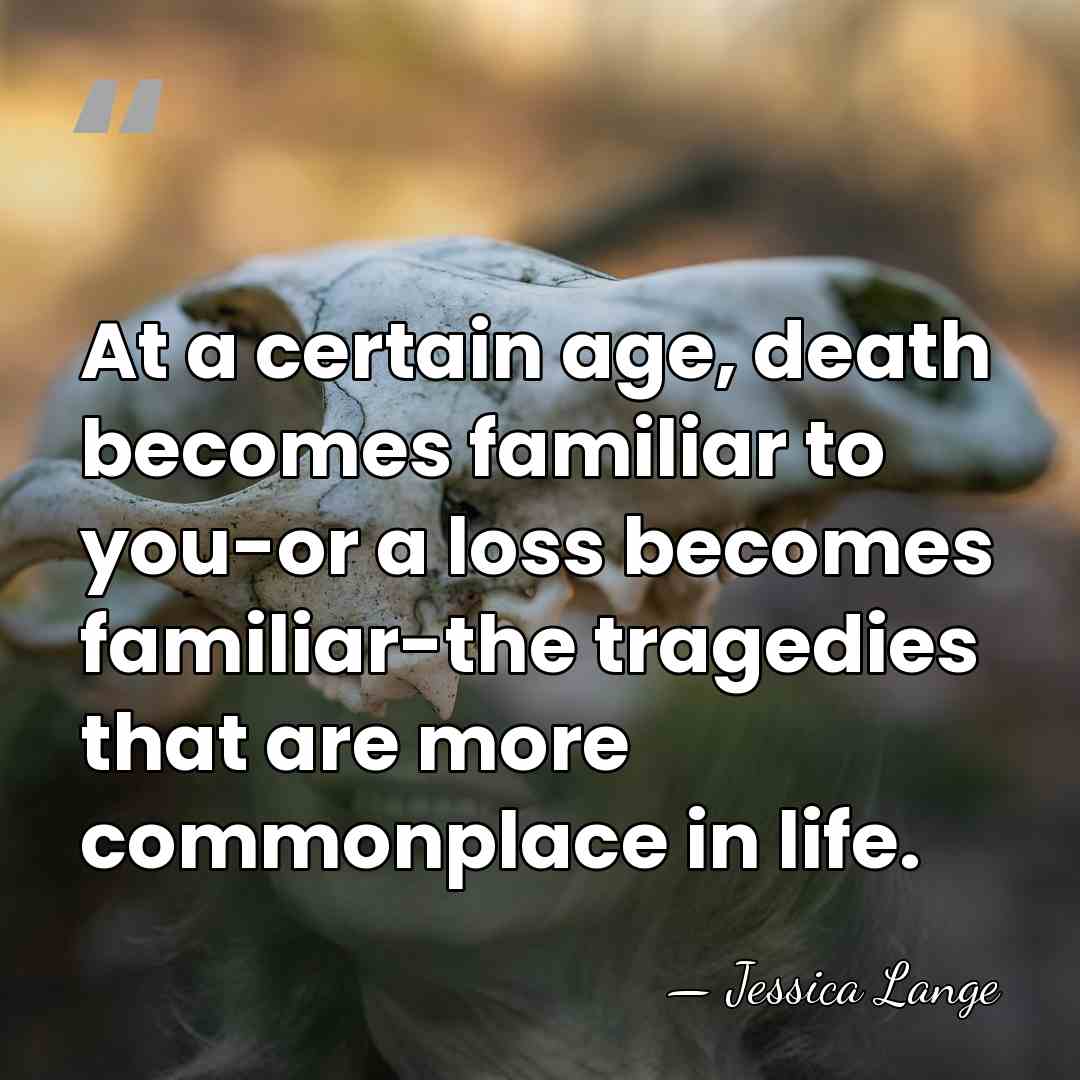 At a certain age, death becomes familiar to you-or a loss becomes&hellip; - Jessica Lange