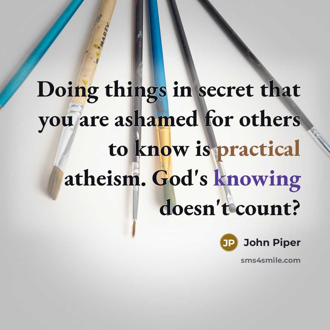 “Doing things in secret that you are ashamed for others…” quote by John Piper