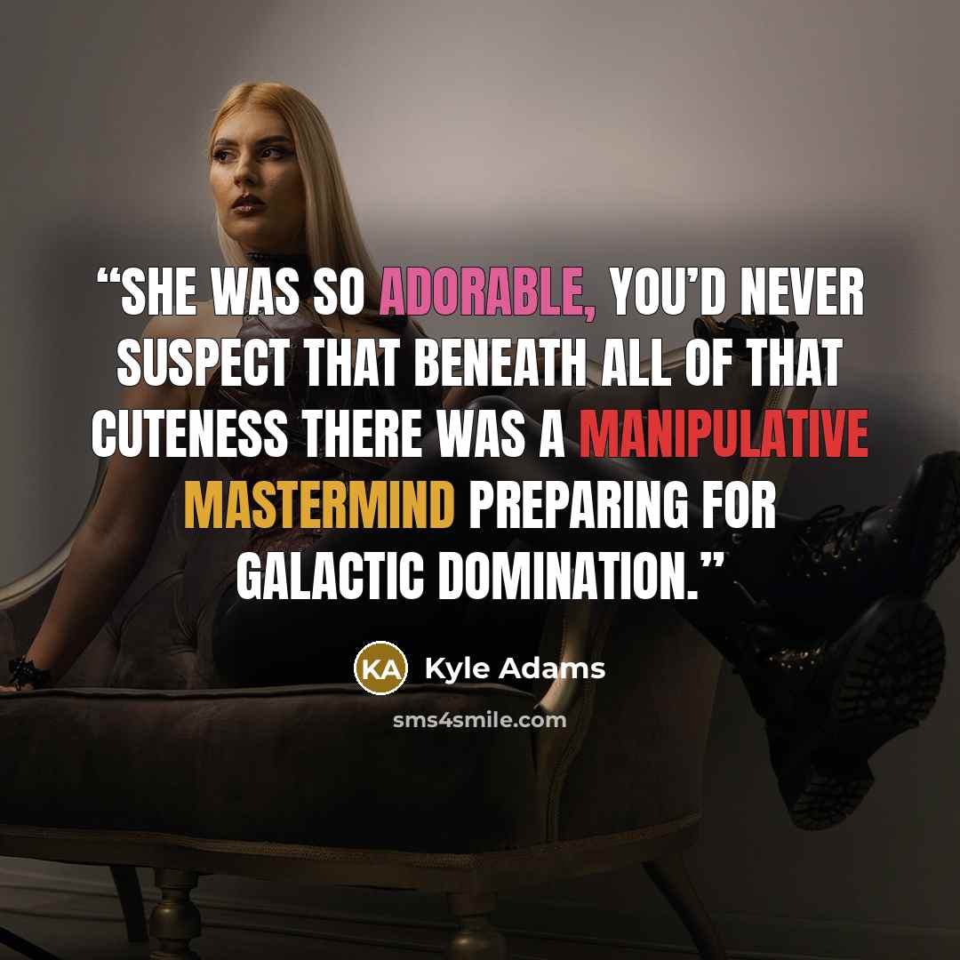 “She was so adorable, you’d never suspect that beneath all of that cuteness there was a manipulative mastermind preparing for galactic domination.” quote by Kyle Adams