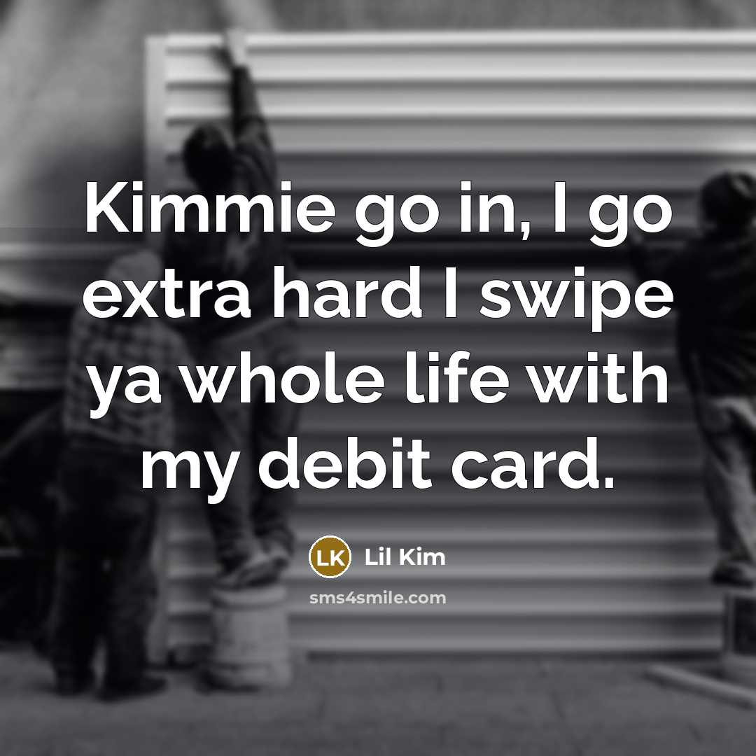 “Kimmie go in, I go extra hard I swipe ya…” quote by Lil Kim