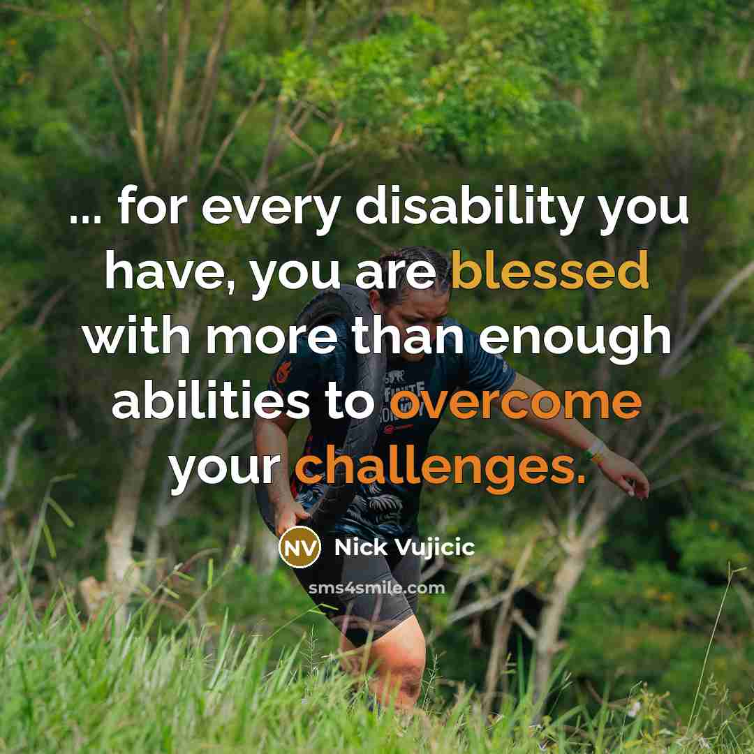 “... for every disability you have, you are blessed with more than enough abilities to overcome your challenges.” quote by Nick Vujicic