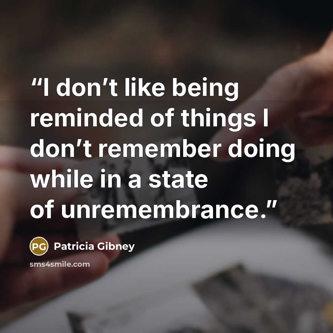 “I don’t like being reminded of things I don’t remember doing while in a state of unremembrance.” quote by Patricia Gibney
