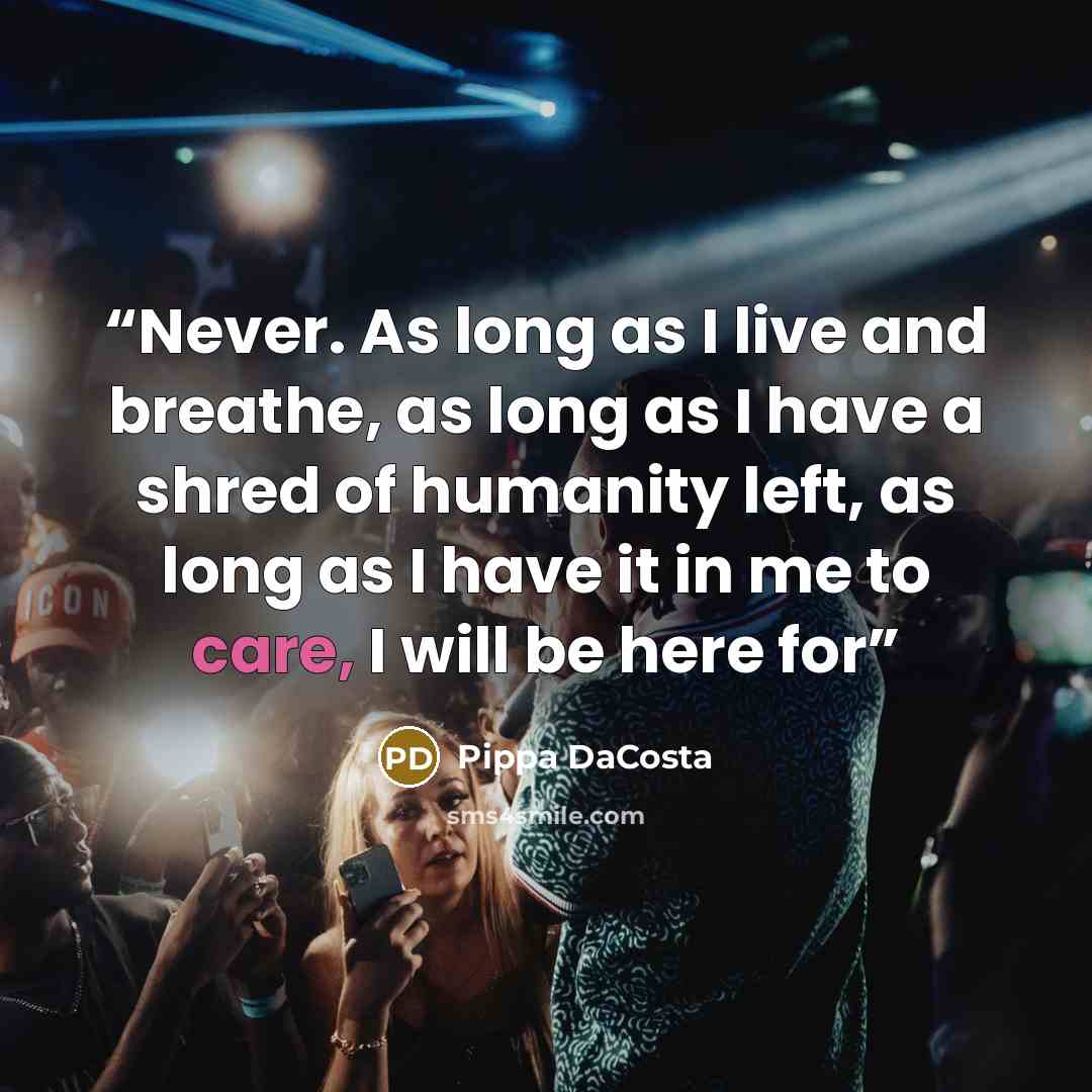 “Never. As long as I live and breathe, as long as I have a shred of humanity left, as long as I have it in me to care, I will be here for” quote by Pippa DaCosta