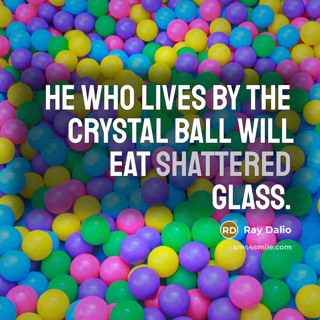 “He who lives by the crystal ball will eat shattered…” quote by Ray Dalio